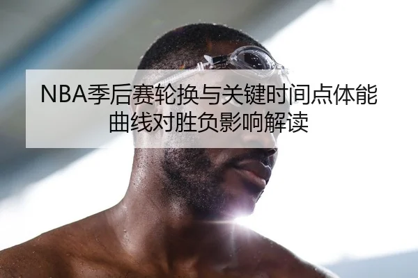 NBA季后赛轮换与关键时间点体能曲线对胜负影响解读