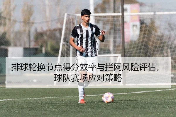 排球轮换节点得分效率与拦网风险评估，球队赛场应对策略