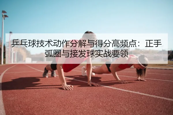 乒乓球技术动作分解与得分高频点：正手弧圈与接发球实战要领