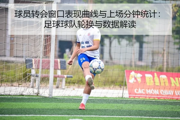 球员转会窗口表现曲线与上场分钟统计：足球球队轮换与数据解读
