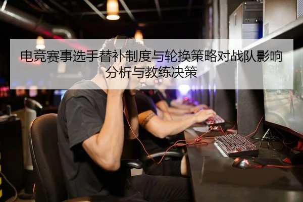 电竞赛事选手替补制度与轮换策略对战队影响分析与教练决策