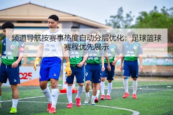 频道导航按赛事热度自动分层优化：足球篮球赛程优先展示